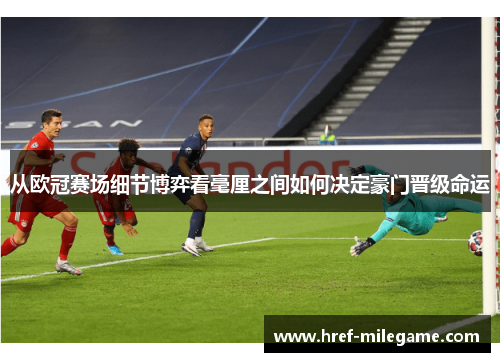 从欧冠赛场细节博弈看毫厘之间如何决定豪门晋级命运 从欧冠赛场细节博弈看毫厘之间如何决定豪门晋级命运