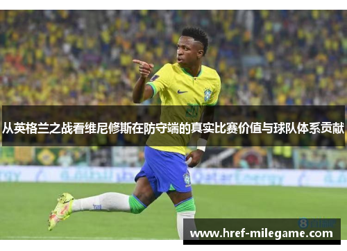 从英格兰之战看维尼修斯在防守端的真实比赛价值与球队体系贡献 从英格兰之战看维尼修斯在防守端的真实比赛价值与球队体系贡献