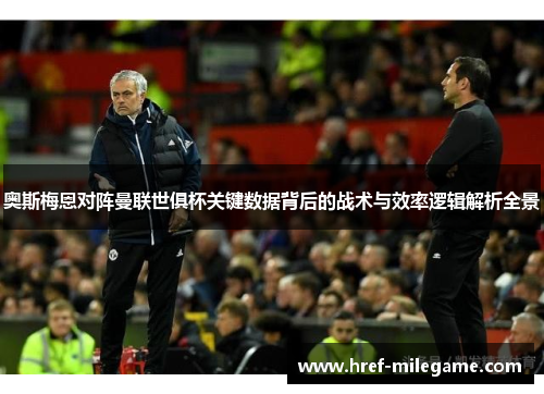 奥斯梅恩对阵曼联世俱杯关键数据背后的战术与效率逻辑解析全景 奥斯梅恩对阵曼联世俱杯关键数据背后的战术与效率逻辑解析全景