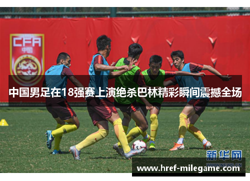 中国男足在18强赛上演绝杀巴林精彩瞬间震撼全场