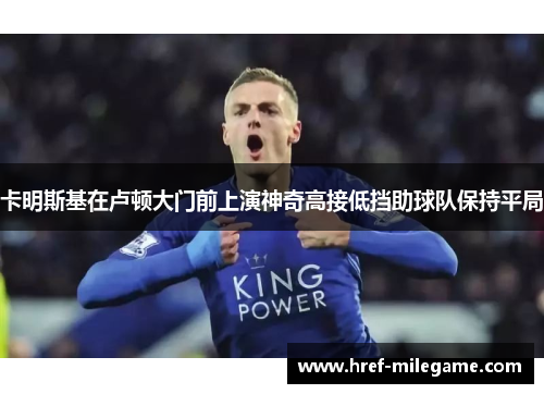 卡明斯基在卢顿大门前上演神奇高接低挡助球队保持平局 卡明斯基在卢顿大门前上演神奇高接低挡助球队保持平局