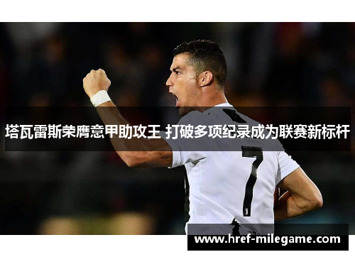 塔瓦雷斯荣膺意甲助攻王 打破多项纪录成为联赛新标杆 塔瓦雷斯荣膺意甲助攻王 打破多项纪录成为联赛新标杆