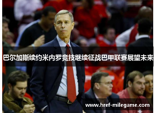 巴尔加斯续约米内罗竞技继续征战巴甲联赛展望未来