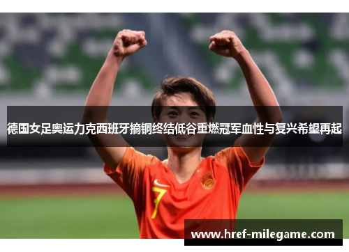 德国女足奥运力克西班牙摘铜终结低谷重燃冠军血性与复兴希望再起