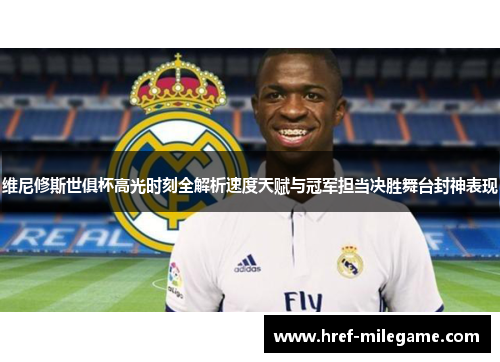 维尼修斯世俱杯高光时刻全解析速度天赋与冠军担当决胜舞台封神表现